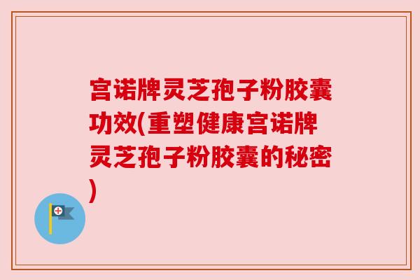 宫诺牌灵芝孢子粉胶囊功效(重塑健康宫诺牌灵芝孢子粉胶囊的秘密)