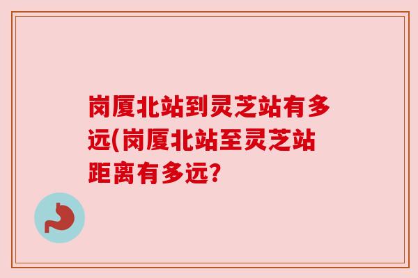 岗厦北站到灵芝站有多远(岗厦北站至灵芝站距离有多远？