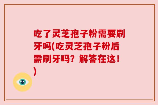 吃了灵芝孢子粉需要刷牙吗(吃灵芝孢子粉后需刷牙吗?解答在这!)