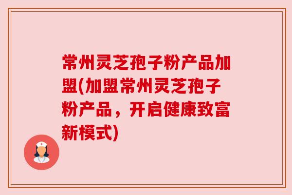 常州灵芝孢子粉产品加盟(加盟常州灵芝孢子粉产品,开启健康致富新模式)