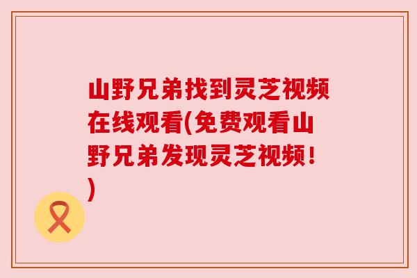 山野兄弟找到灵芝视频在线观看(免费观看山野兄弟发现灵芝视频!)