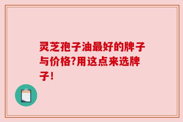 灵芝孢子油最好的牌子与价格?用这点来选牌子！