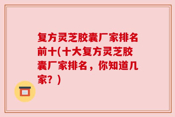 复方灵芝胶囊厂家排名前十(十大复方灵芝胶囊厂家排名,你知道几家?)