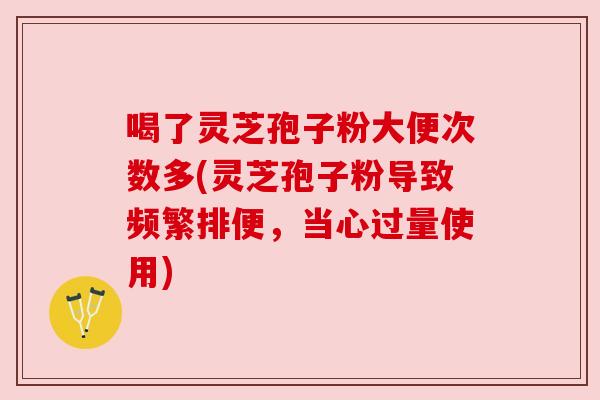 喝了灵芝孢子粉大便次数多(灵芝孢子粉导致频繁排便，当心过量使用)