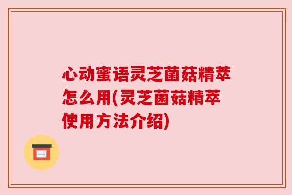 心动蜜语灵芝菌菇精萃怎么用(灵芝菌菇精萃使用方法介绍)