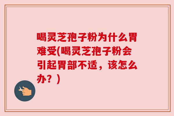 喝灵芝孢子粉为什么胃难受(喝灵芝孢子粉会引起胃部不适，该怎么办？)