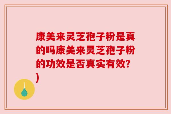 康美来灵芝孢子粉是真的吗康美来灵芝孢子粉的功效是否真实有效?)
