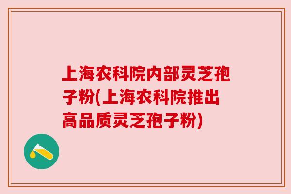 上海农科院内部灵芝孢子粉(上海农科院推出高品质灵芝孢子粉)