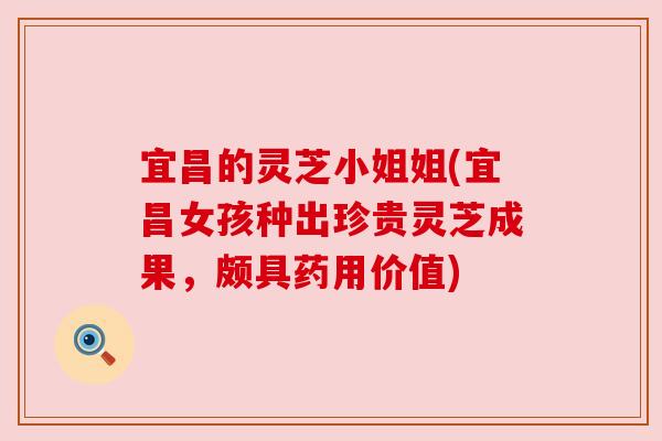 宜昌的灵芝小姐姐(宜昌女孩种出珍贵灵芝成果,颇具药用价值)