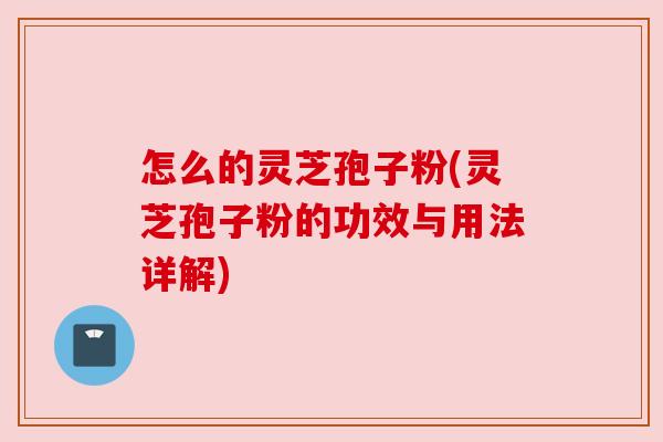 怎么的灵芝孢子粉(灵芝孢子粉的功效与用法详解)