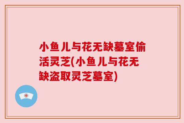 小鱼儿与花无缺墓室偷活灵芝(小鱼儿与花无缺盗取灵芝墓室)