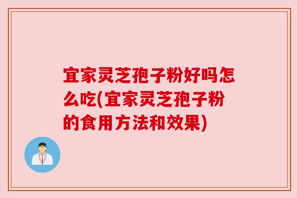 宜家灵芝孢子粉好吗怎么吃(宜家灵芝孢子粉的食用方法和效果)