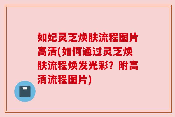 如妃灵芝焕肤流程图片高清(如何通过灵芝焕肤流程焕发光彩？附高清流程图片)