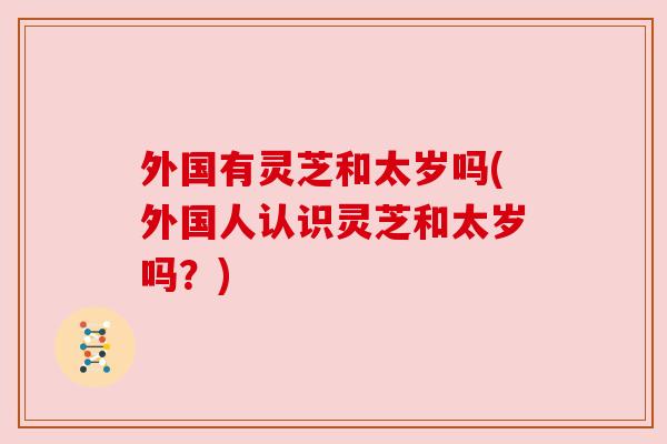 外国有灵芝和太岁吗(外国人认识灵芝和太岁吗？)