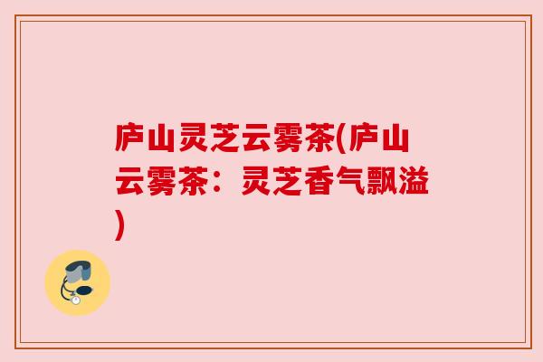 庐山灵芝云雾茶(庐山云雾茶:灵芝香气飘溢)