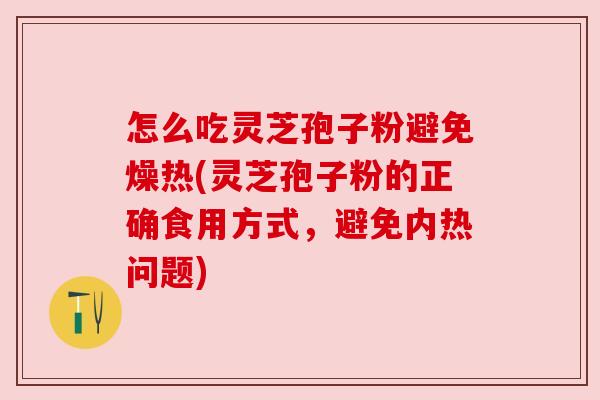 怎么吃灵芝孢子粉避免燥热(灵芝孢子粉的正确食用方式,避免内热问题)