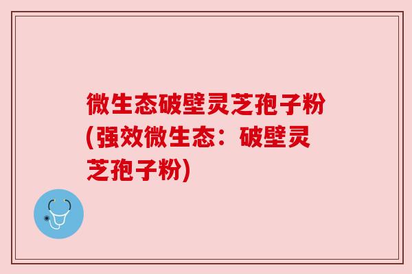 微生态破壁灵芝孢子粉(强效微生态：破壁灵芝孢子粉)