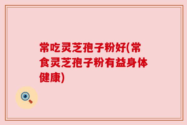 常吃灵芝孢子粉好(常食灵芝孢子粉有益身体健康)