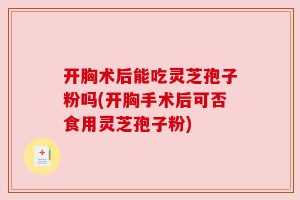 开胸术后能吃灵芝孢子粉吗(开胸手术后可否食用灵芝孢子粉)