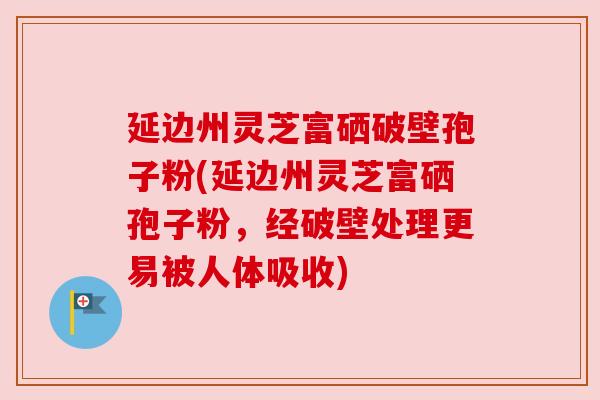 延边州灵芝富硒破壁孢子粉(延边州灵芝富硒孢子粉，经破壁处理更易被人体吸收)