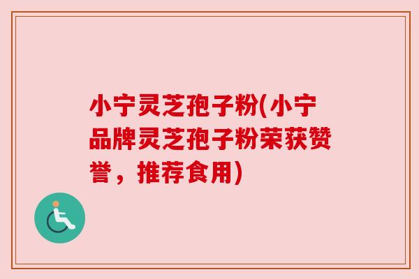 小宁灵芝孢子粉(小宁品牌灵芝孢子粉荣获赞誉，推荐食用)