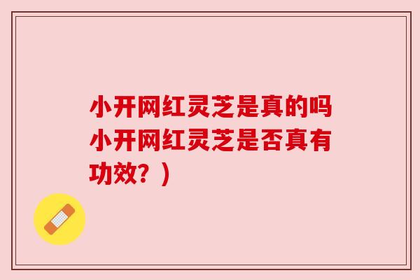 小开网红灵芝是真的吗小开网红灵芝是否真有功效?)
