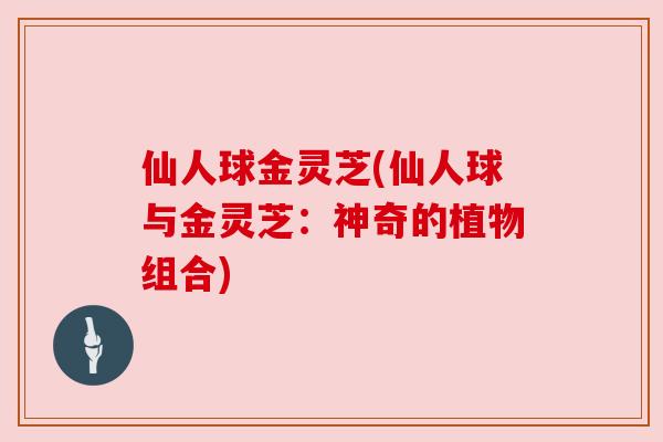 仙人球金灵芝(仙人球与金灵芝：神奇的植物组合)