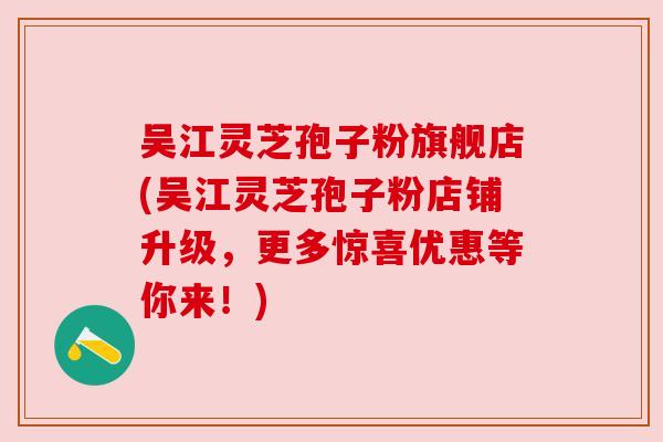 吴江灵芝孢子粉旗舰店(吴江灵芝孢子粉店铺升级，更多惊喜优惠等你来！)