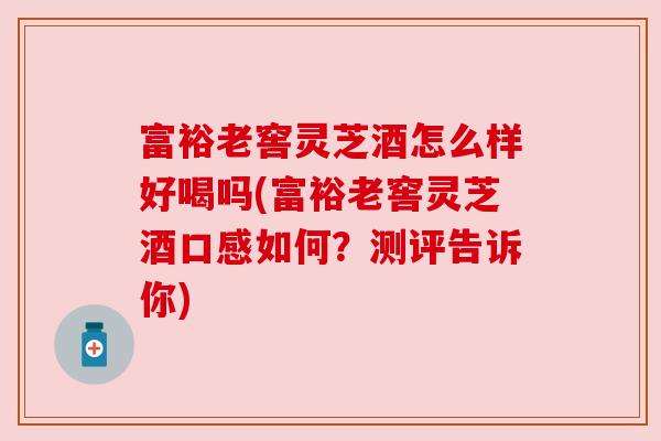 富裕老窖灵芝酒怎么样好喝吗(富裕老窖灵芝酒口感如何?测评告诉你)