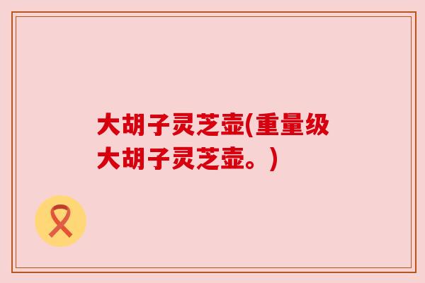 大胡子灵芝壶(重量级大胡子灵芝壶。)