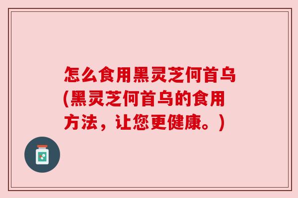 怎么食用黑灵芝何首乌(黑灵芝何首乌的食用方法,让您更健康。)