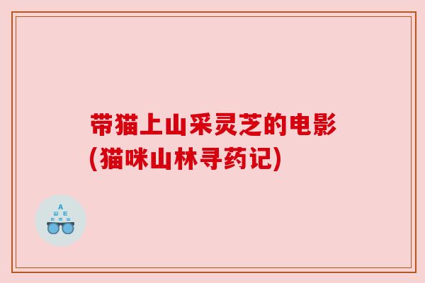 带猫上山采灵芝的电影(猫咪山林寻药记)