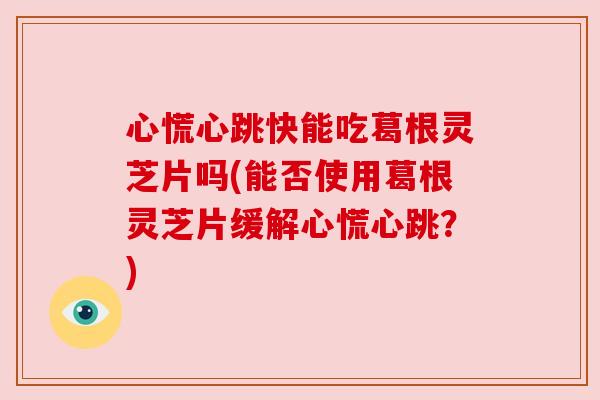 心慌心跳快能吃葛根灵芝片吗(能否使用葛根灵芝片缓解心慌心跳?)