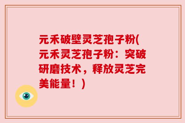 元禾破壁灵芝孢子粉(元禾灵芝孢子粉：突破研磨技术，释放灵芝完美能量！)