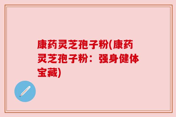 康药灵芝孢子粉(康药灵芝孢子粉:强身健体宝藏)