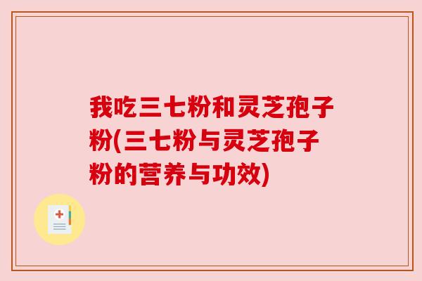我吃三七粉和灵芝孢子粉(三七粉与灵芝孢子粉的营养与功效)
