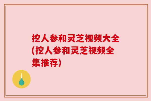 挖人参和灵芝视频大全(挖人参和灵芝视频全集推荐)