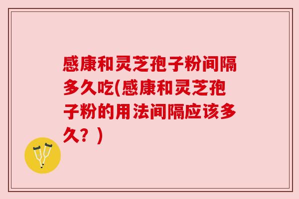 感康和灵芝孢子粉间隔多久吃(感康和灵芝孢子粉的用法间隔应该多久？)