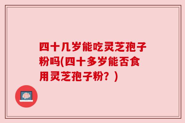 四十几岁能吃灵芝孢子粉吗(四十多岁能否食用灵芝孢子粉?)