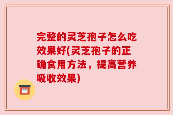 完整的灵芝孢子怎么吃效果好(灵芝孢子的正确食用方法，提高营养吸收效果)