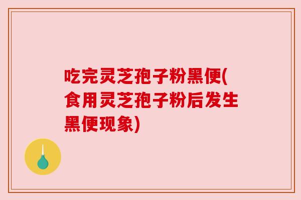 吃完灵芝孢子粉黑便(食用灵芝孢子粉后发生黑便现象)