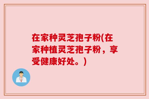 在家种灵芝孢子粉(在家种植灵芝孢子粉，享受健康好处。)