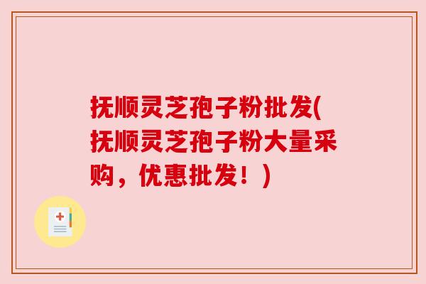 抚顺灵芝孢子粉批发(抚顺灵芝孢子粉大量采购，优惠批发！)