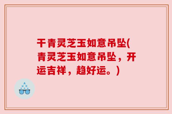 干青灵芝玉如意吊坠(青灵芝玉如意吊坠，开运吉祥，趋好运。)