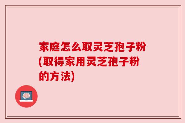 家庭怎么取灵芝孢子粉(取得家用灵芝孢子粉的方法)