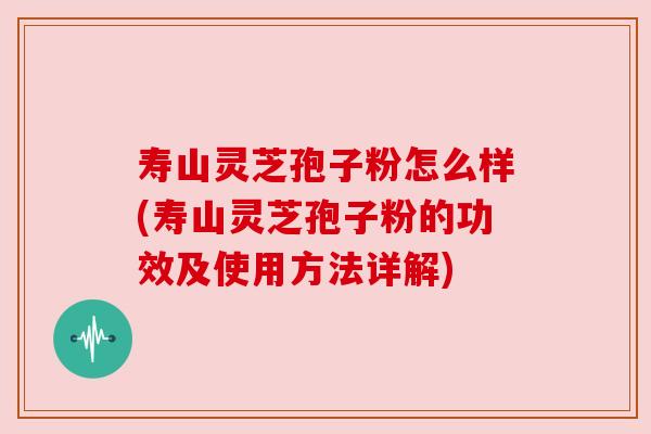 寿山灵芝孢子粉怎么样(寿山灵芝孢子粉的功效及使用方法详解)
