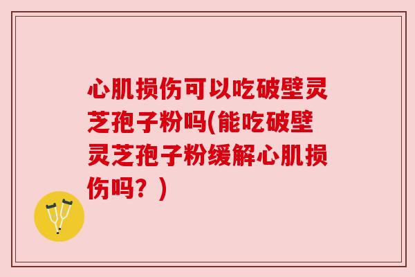 心肌损伤可以吃破壁灵芝孢子粉吗(能吃破壁灵芝孢子粉缓解心肌损伤吗?)