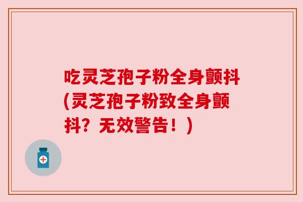 吃灵芝孢子粉全身颤抖(灵芝孢子粉致全身颤抖？无效警告！)