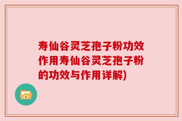寿仙谷灵芝孢子粉功效作用寿仙谷灵芝孢子粉的功效与作用详解)