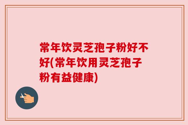 常年饮灵芝孢子粉好不好(常年饮用灵芝孢子粉有益健康)